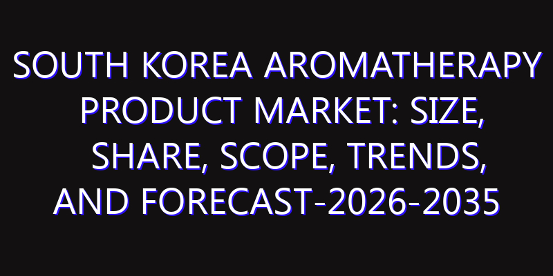 South Korea Aromatherapy Product Market: Size, Share, Scope, Trends, and Forecast-2026-2035