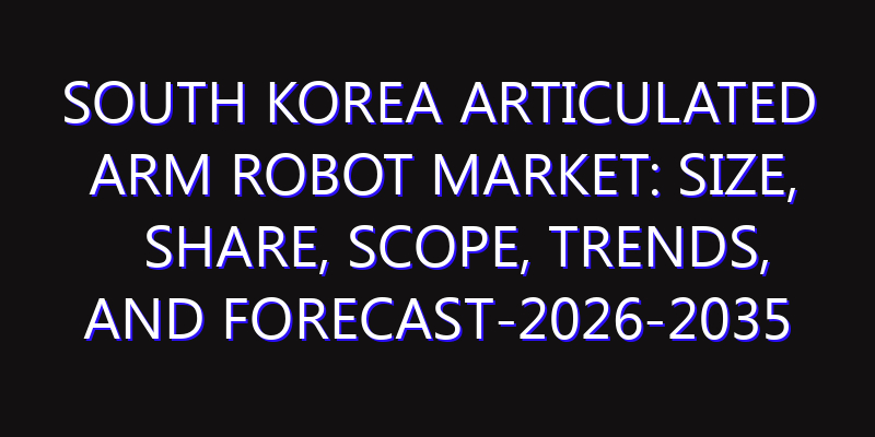 South Korea Articulated Arm Robot Market: Size, Share, Scope, Trends, and Forecast-2026-2035