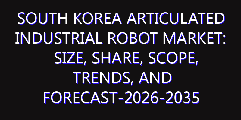 South Korea Articulated Industrial Robot Market: Size, Share, Scope, Trends, and Forecast-2026-2035