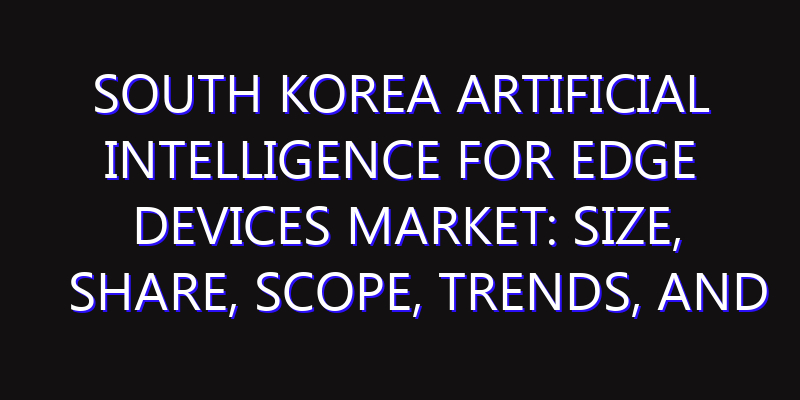 South Korea Artificial Intelligence for Edge Devices Market: Size, Share, Scope, Trends, and Forecast-2026-2035