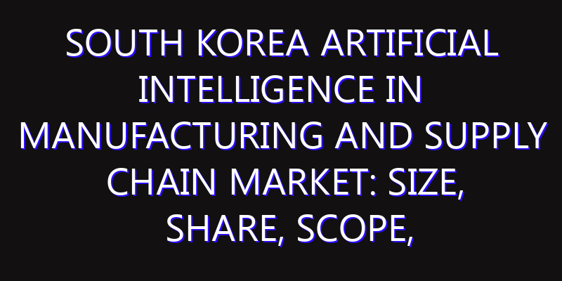 South Korea Artificial Intelligence in Manufacturing and Supply Chain Market: Size, Share, Scope, Trends, and Forecast-2026-2035