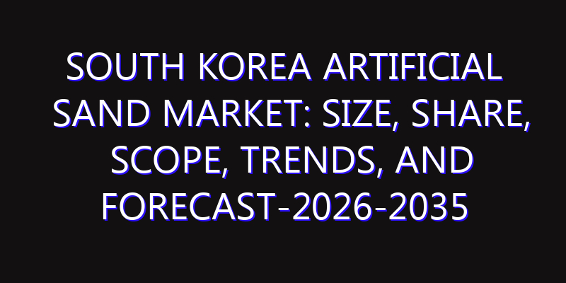 South Korea Artificial Sand Market: Size, Share, Scope, Trends, and Forecast-2026-2035