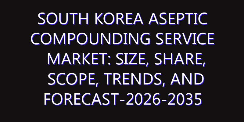 South Korea Aseptic Compounding Service Market: Size, Share, Scope, Trends, and Forecast-2026-2035