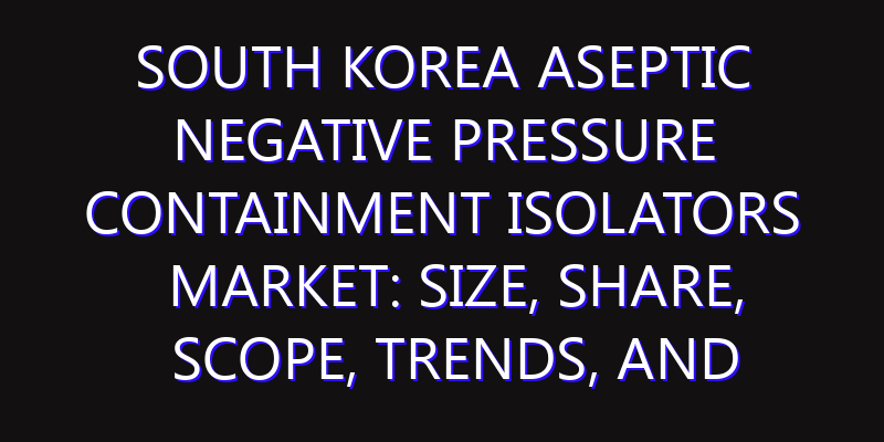 South Korea Aseptic Negative Pressure Containment Isolators Market: Size, Share, Scope, Trends, and Forecast-2026-2035