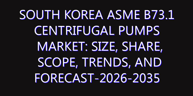 South Korea ASME B73.1 Centrifugal Pumps Market: Size, Share, Scope, Trends, and Forecast-2026-2035