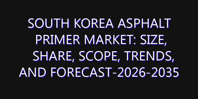 South Korea Asphalt Primer Market: Size, Share, Scope, Trends, and Forecast-2026-2035