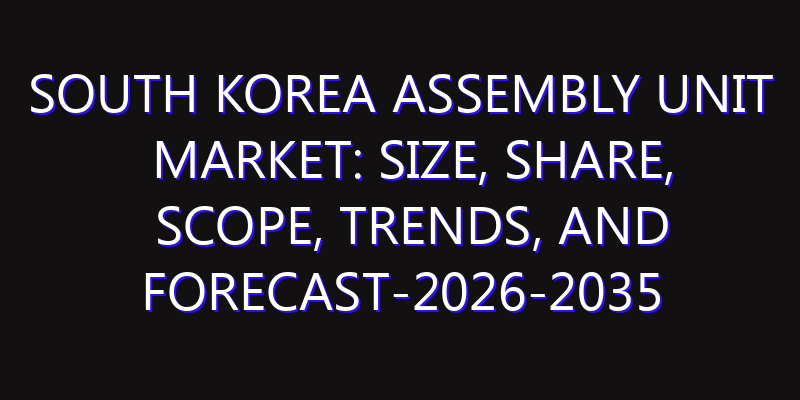 South Korea Assembly Unit Market: Size, Share, Scope, Trends, and Forecast-2026-2035