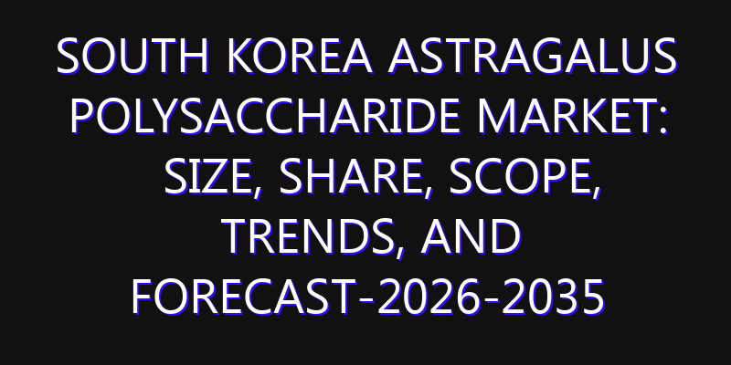 South Korea Astragalus Polysaccharide Market: Size, Share, Scope, Trends, and Forecast-2026-2035