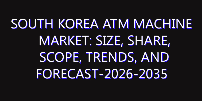 South Korea ATM Machine Market: Size, Share, Scope, Trends, and Forecast-2026-2035