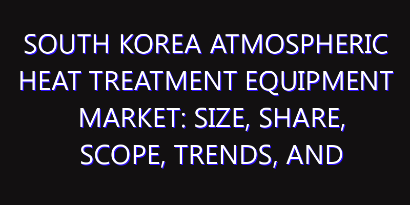 South Korea Atmospheric Heat Treatment Equipment Market: Size, Share, Scope, Trends, and Forecast-2026-2035