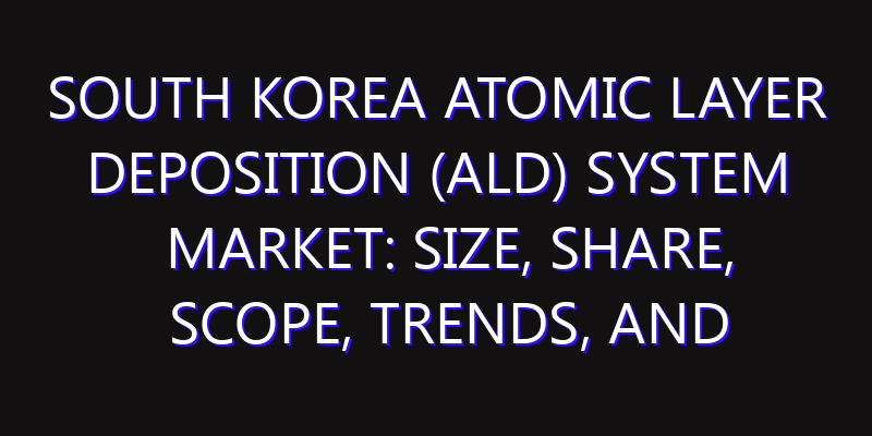 South Korea Atomic Layer Deposition (ALD) System Market: Size, Share, Scope, Trends, and Forecast-2026-2035
