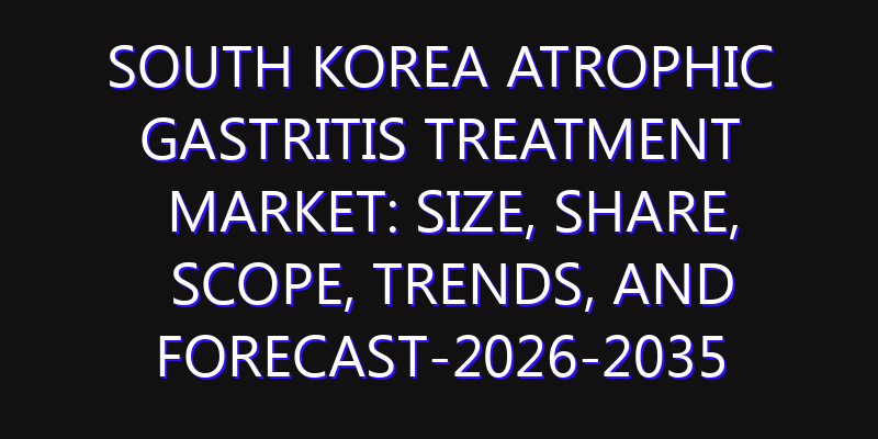 South Korea Atrophic Gastritis Treatment Market: Size, Share, Scope, Trends, and Forecast-2026-2035