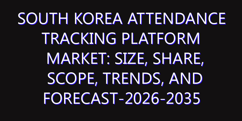 South Korea Attendance Tracking Platform Market: Size, Share, Scope, Trends, and Forecast-2026-2035