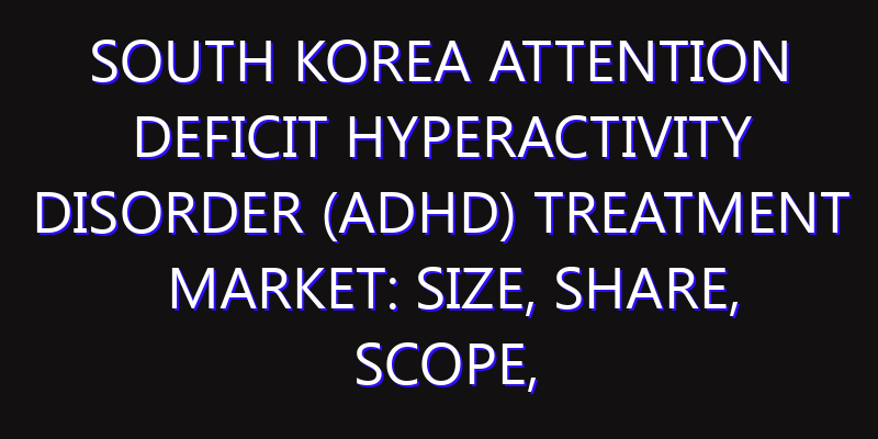 South Korea Attention Deficit Hyperactivity Disorder (ADHD) Treatment Market: Size, Share, Scope, Trends, and Forecast-2026-2035