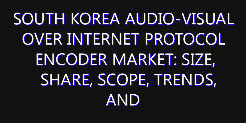 South Korea Audio-Visual over Internet Protocol Encoder Market: Size, Share, Scope, Trends, and Forecast-2026-2035