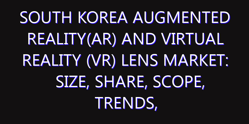 South Korea Augmented Reality(AR) and Virtual Reality (VR) Lens Market: Size, Share, Scope, Trends, and Forecast-2026-2035