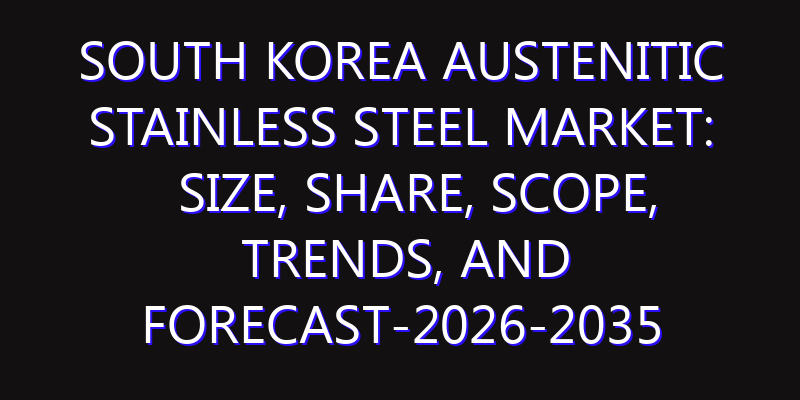 South Korea Austenitic Stainless Steel Market: Size, Share, Scope, Trends, and Forecast-2026-2035