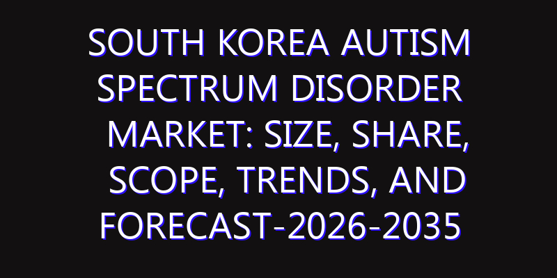 South Korea Autism Spectrum Disorder Market: Size, Share, Scope, Trends, and Forecast-2026-2035