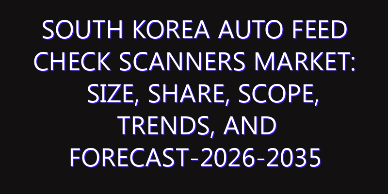 South Korea Auto Feed Check Scanners Market: Size, Share, Scope, Trends, and Forecast-2026-2035