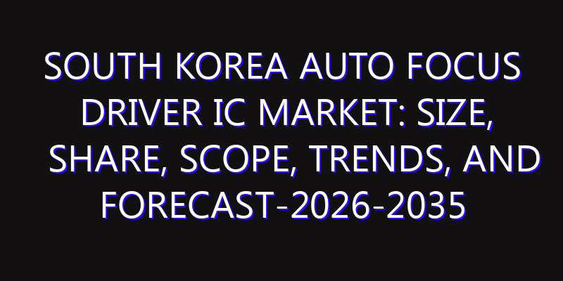 South Korea Auto Focus Driver IC Market: Size, Share, Scope, Trends, and Forecast-2026-2035