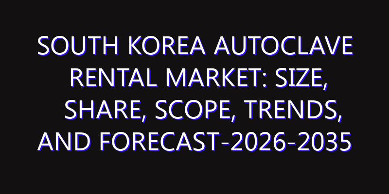 South Korea Autoclave Rental Market: Size, Share, Scope, Trends, and Forecast-2026-2035