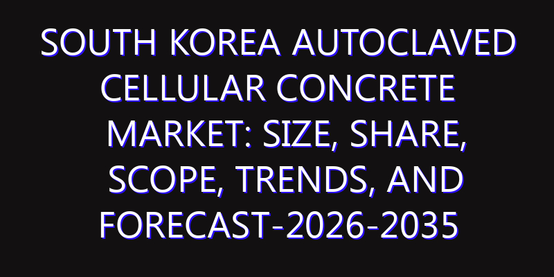 South Korea Autoclaved Cellular Concrete Market: Size, Share, Scope, Trends, and Forecast-2026-2035