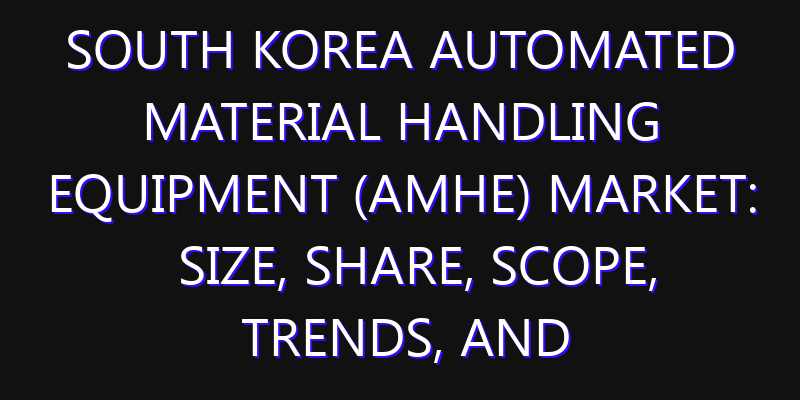 South Korea Automated Material Handling Equipment (AMHE) Market: Size, Share, Scope, Trends, and Forecast-2026-2035
