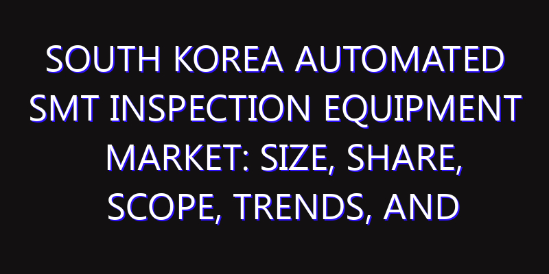 South Korea Automated SMT Inspection Equipment Market: Size, Share, Scope, Trends, and Forecast-2026-2035