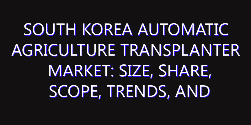 South Korea Automatic Agriculture Transplanter Market: Size, Share, Scope, Trends, and Forecast-2026-2035