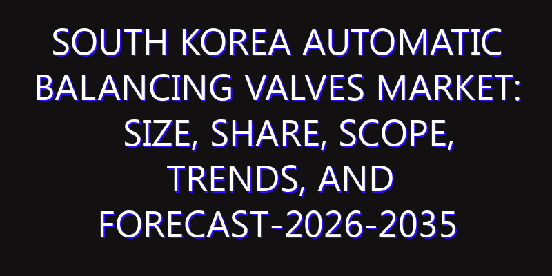 South Korea Automatic Balancing Valves Market: Size, Share, Scope, Trends, and Forecast-2026-2035