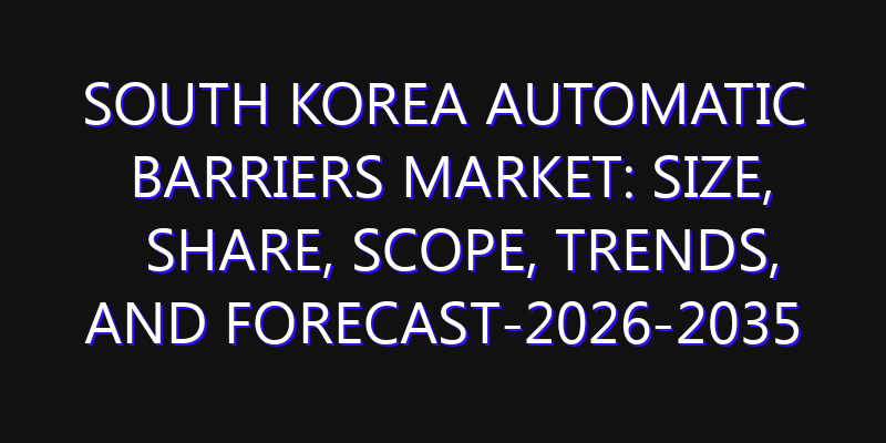 South Korea Automatic Barriers Market: Size, Share, Scope, Trends, and Forecast-2026-2035