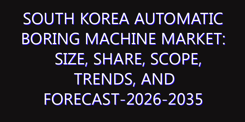 South Korea Automatic Boring Machine Market: Size, Share, Scope, Trends, and Forecast-2026-2035
