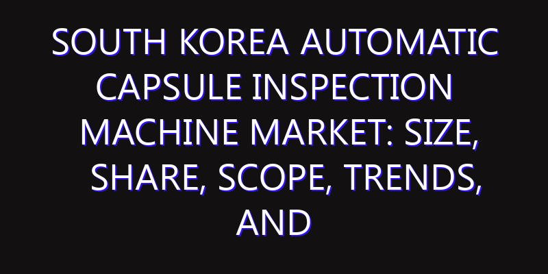 South Korea Automatic Capsule Inspection Machine Market: Size, Share, Scope, Trends, and Forecast-2026-2035