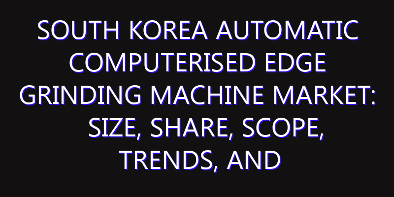 South Korea Automatic Computerised Edge Grinding Machine Market: Size, Share, Scope, Trends, and Forecast-2026-2035