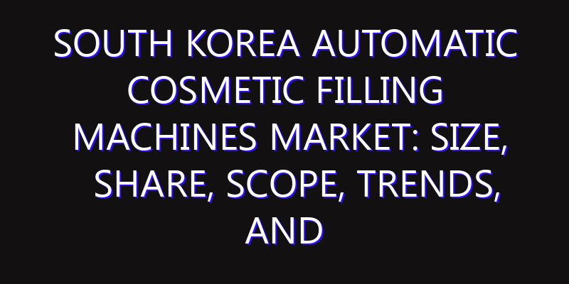 South Korea Automatic Cosmetic Filling Machines Market: Size, Share, Scope, Trends, and Forecast-2026-2035