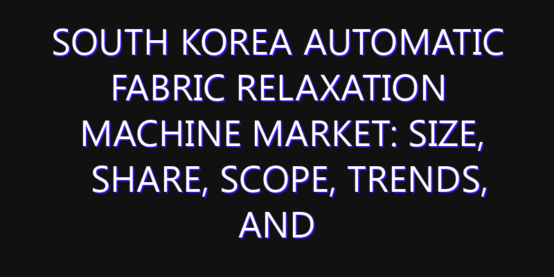 South Korea Automatic Fabric Relaxation Machine Market: Size, Share, Scope, Trends, and Forecast-2026-2035