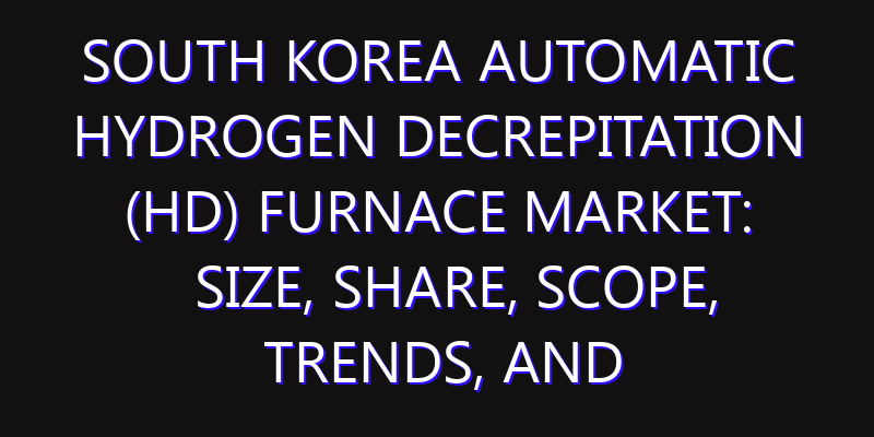 South Korea Automatic Hydrogen Decrepitation (HD) Furnace Market: Size, Share, Scope, Trends, and Forecast-2026-2035