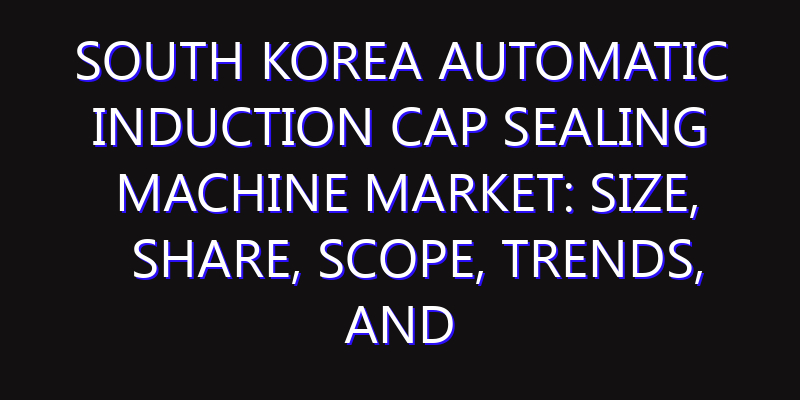 South Korea Automatic Induction Cap Sealing Machine Market: Size, Share, Scope, Trends, and Forecast-2026-2035