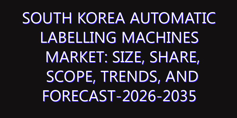 South Korea Automatic Labelling Machines Market: Size, Share, Scope, Trends, and Forecast-2026-2035