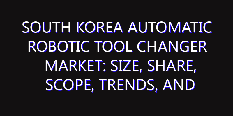 South Korea Automatic Robotic Tool Changer Market: Size, Share, Scope, Trends, and Forecast-2026-2035