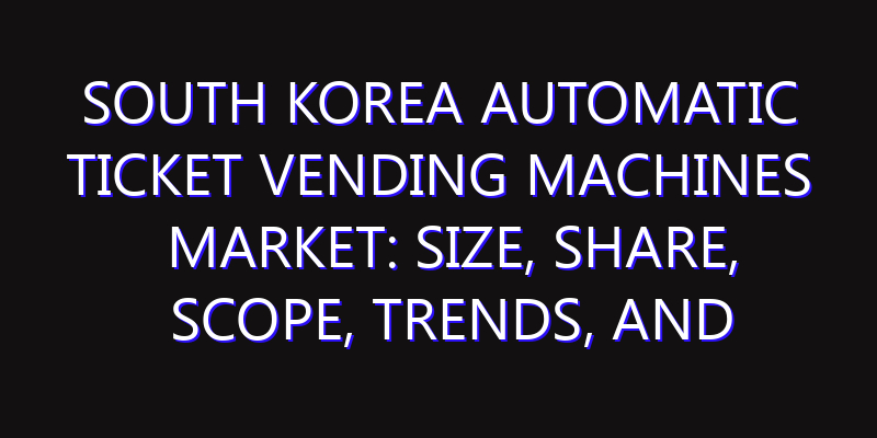 South Korea Automatic Ticket Vending Machines Market: Size, Share, Scope, Trends, and Forecast-2026-2035