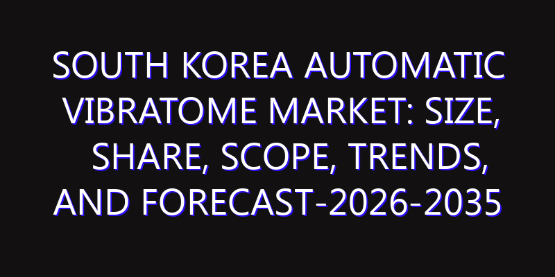 South Korea Automatic Vibratome Market: Size, Share, Scope, Trends, and Forecast-2026-2035