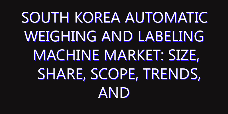 South Korea Automatic Weighing and Labeling Machine Market: Size, Share, Scope, Trends, and Forecast-2026-2035