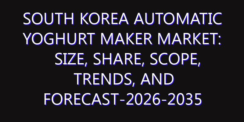 South Korea Automatic Yoghurt Maker Market: Size, Share, Scope, Trends, and Forecast-2026-2035