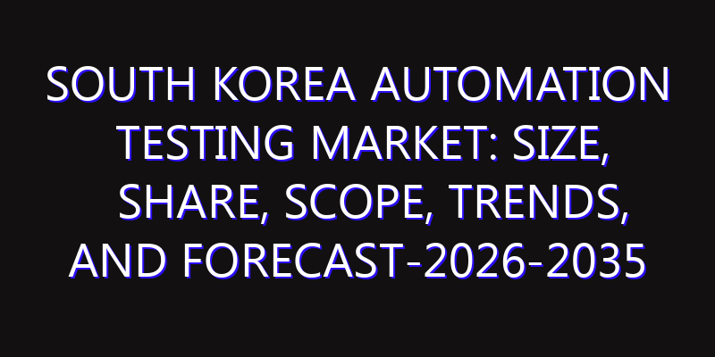 South Korea Automation Testing Market: Size, Share, Scope, Trends, and Forecast-2026-2035