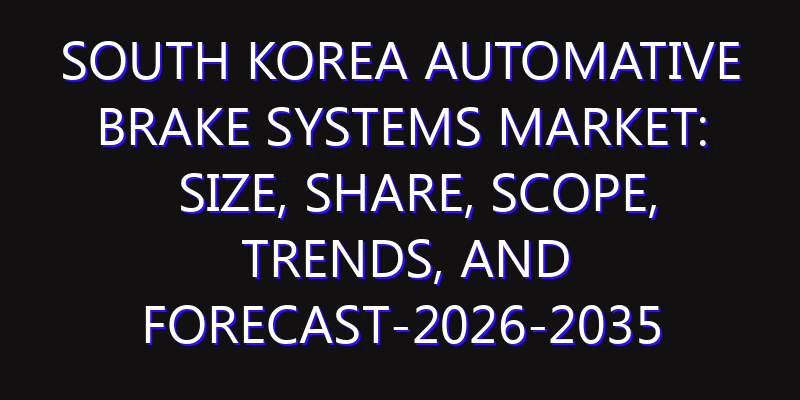 South Korea Automative Brake Systems Market: Size, Share, Scope, Trends, and Forecast-2026-2035