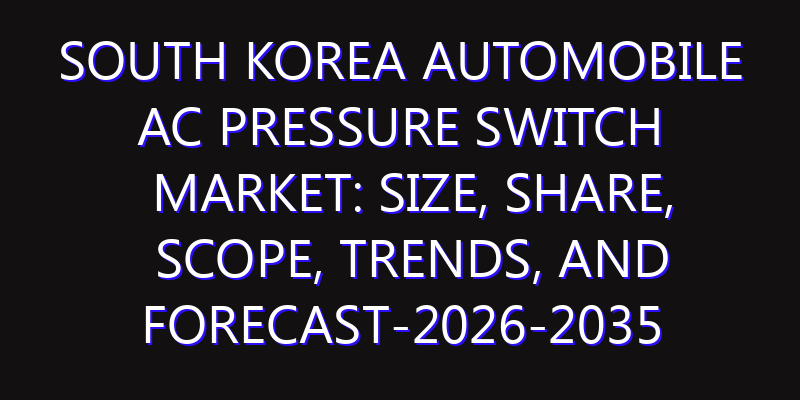 South Korea Automobile AC Pressure Switch Market: Size, Share, Scope, Trends, and Forecast-2026-2035