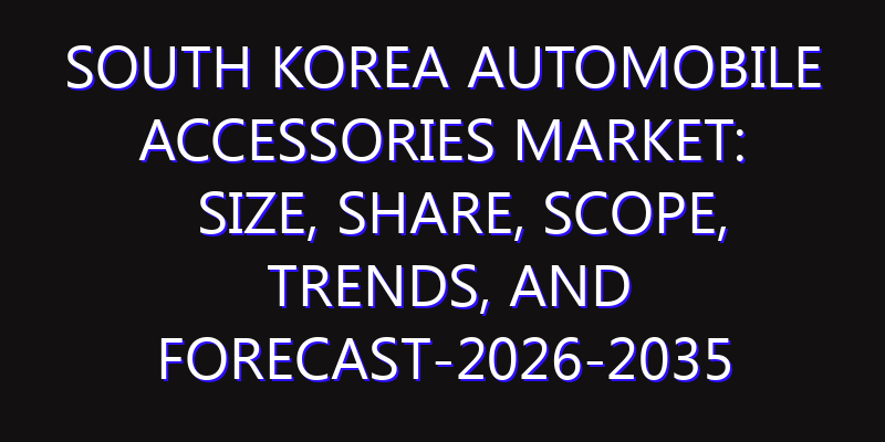 South Korea Automobile Accessories Market: Size, Share, Scope, Trends, and Forecast-2026-2035