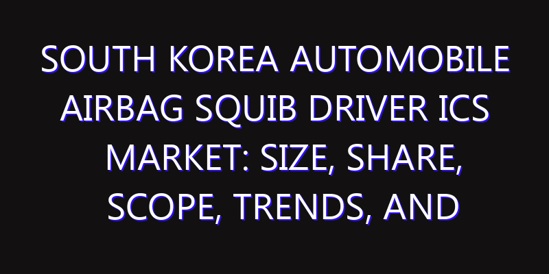 South Korea Automobile Airbag Squib Driver ICs Market: Size, Share, Scope, Trends, and Forecast-2026-2035