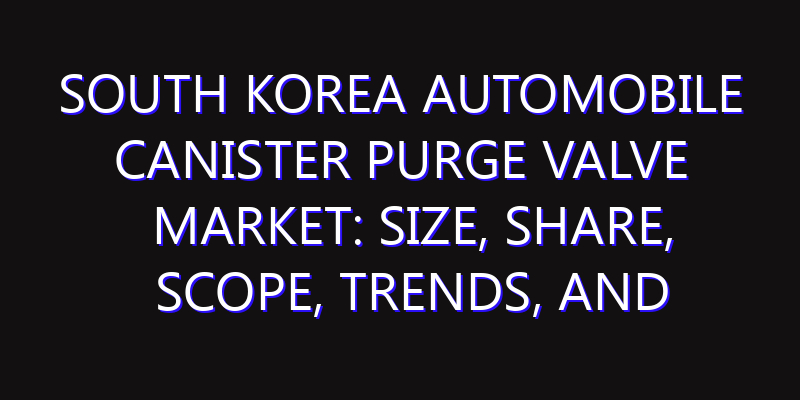South Korea Automobile Canister Purge Valve Market: Size, Share, Scope, Trends, and Forecast-2026-2035